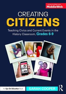 Creating Citizens: Teaching Civics and Current Events in the History Classroom, Grades 6-9 by Cooper, Sarah