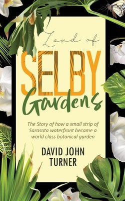 Land of Selby Gardens: The Story of How a Small Strip of Sarasota Waterfront became a World Class Botanical Garden by Turner, David John