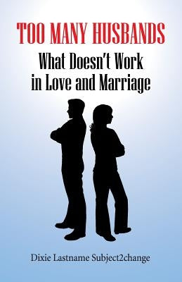 Too Many Husbands: What Doesn't Work in Love and Marriage by Subject2change, Dixie Lastname