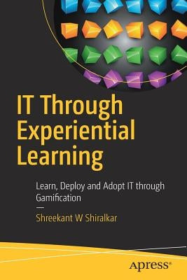 IT Through Experiential Learning: Learn, Deploy and Adopt IT Through Gamification by Shiralkar, Shreekant W.