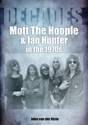 Mott the Hoople and Ian Hunter in the 1970s: Decades by Van Der Kiste, John
