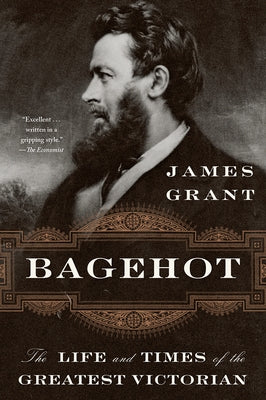 Bagehot: The Life and Times of the Greatest Victorian by Grant, James