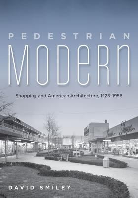 Pedestrian Modern: Shopping and American Architecture, 1925-1956 by Smiley, David