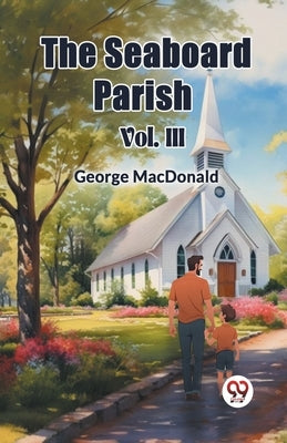 The Seaboard Parish Vol. III by MacDonald, George
