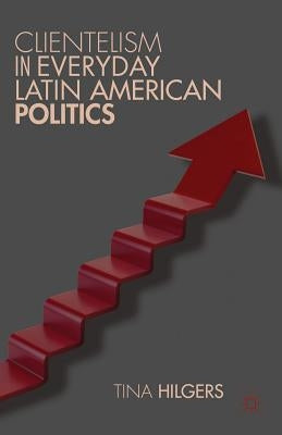 Clientelism in Everyday Latin American Politics by Hilgers, T.
