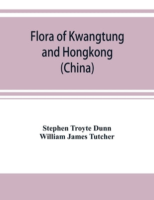 Flora of Kwangtung and Hongkong (China) being an account of the flowering plants, ferns and fern allies together with keys for their determination pre by Troyte Dunn, Stephen