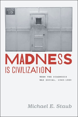 Madness Is Civilization: When the Diagnosis Was Social, 1948-1980 by Staub, Michael E.