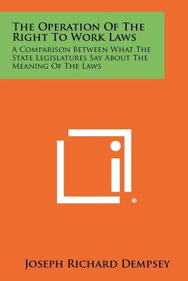 The Operation Of The Right To Work Laws: A Comparison Between What The State Legislatures Say About The Meaning Of The Laws by Dempsey, Joseph Richard