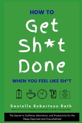 How to Get Sh*t Done When You Feel Like Sh*t: The Secret to Caffeine, Motivation, and Productivity for the Sleep-Deprived and Overwhelmed by Robertson Rath, Danielle