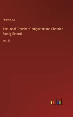 The Local Preachers' Magazine and Christian Family Record: Vol. 21 by Anonymous