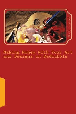 Making Money With Your Art and Designs on Redbubble: A Beginners Guide to making money from art and designs on redbubble.com by Cook, E. C.