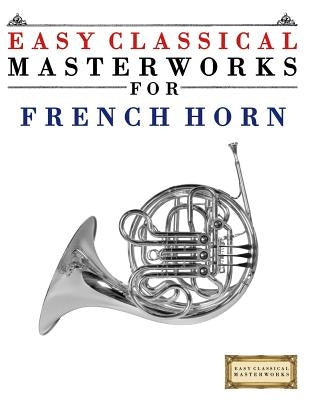 Easy Classical Masterworks for French Horn: Music of Bach, Beethoven, Brahms, Handel, Haydn, Mozart, Schubert, Tchaikovsky, Vivaldi and Wagner by Masterworks, Easy Classical