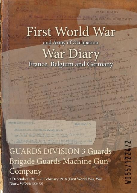 GUARDS DIVISION 3 Guards Brigade Guards Machine Gun Company: 3 December 1915 - 28 February 1918 (First World War, War Diary, WO95/1224/2) by Wo95/1224/2