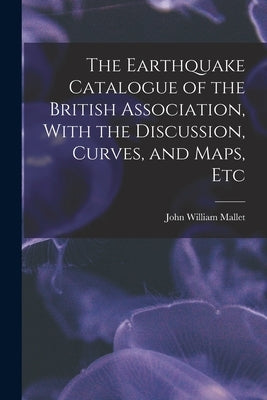 The Earthquake Catalogue of the British Association, With the Discussion, Curves, and Maps, Etc by Mallet, John William