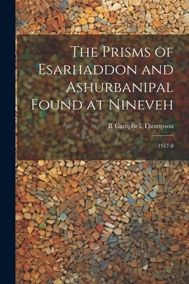 The Prisms of Esarhaddon and Ashurbanipal Found at Nineveh: 1917-8 by Thompson, R. Campbell 1876-1941