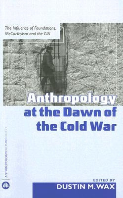Anthropology at the Dawn of the Cold War: The Influence of Foundations, McCarthyism and the CIA by Wax, Dustin M.