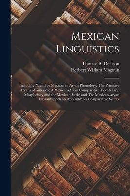 Mexican Linguistics: Including Nauatl or Mexican in Aryan Phonology; The Primitive Aryans of America; A Mexican-Aryan Comparative Vocabular by Denison, Thomas S. (Thomas Stewart)