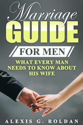 Marriage Guide for Men: What Every Man Needs To Know About His Wife by Roldan, Alexis G.