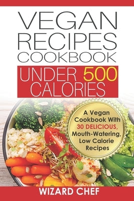 Vegan Recipes Cookbook Under 500 Calories: A Vegan Cookbook With 30 Delicious Mouth-Watering, Low Calorie Recipes by Chef, Wizard