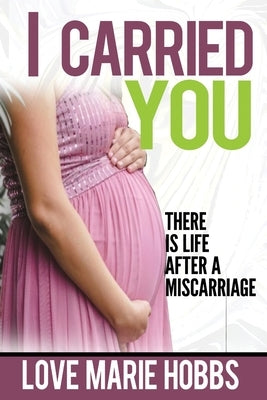 I Carried You: There is life after a Miscarriage by Hobbs, Love Marie
