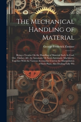 The Mechanical Handling of Material: Being a Treatise On the Handling of Material Such As Coal, Ore, Timber, &C. by Automatic Or Semi-Automatic Machin by Zimmer, George Frederick