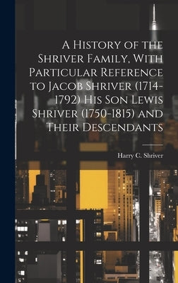 A History of the Shriver Family, With Particular Reference to Jacob Shriver (1714-1792) His Son Lewis Shriver (1750-1815) and Their Descendants by Shriver, Harry C. (Harry Clair) 1904