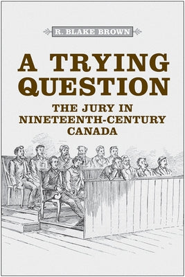 A Trying Question: The Jury in Nineteenth-Century Canada by Brown, R. Blake