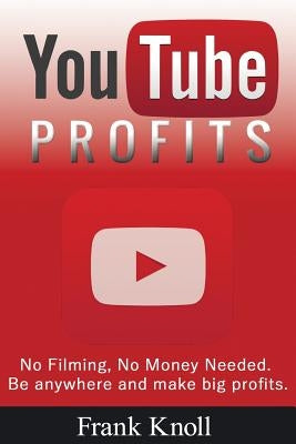 YouTube Profits - No Filming, No Money Needed: Be anywhere and make big profits by Knoll, Frank