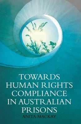 Towards Human Rights Compliance in Australian Prisons by MacKay, Anita