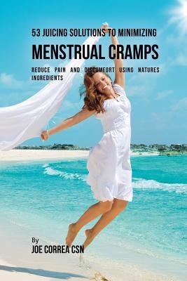 53 Juicing Solutions to Minimizing Menstrual Cramps: Reduce Pain and Discomfort Using Natures Ingredients by Correa, Joe