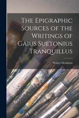 The Epigraphic Sources of the Writings of Gaius Suetonius Tranquillus by 1868-1917, Dennison Walter