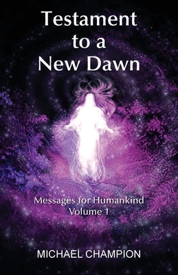Testament to a New Dawn: Messages for Humankind - Volume 1 by Champion, Michael