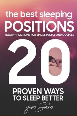 20 Proven Ways To Sleep Better: Healthy Positions For Single People and Couples: The Best Sleeping Positions by Sanchez, James