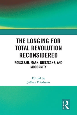 The Longing for Total Revolution Reconsidered: Rousseau, Marx, Nietzsche, and Modernity by Friedman, Jeffrey