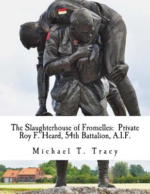 The Slaughterhouse of Fromelles: Private Roy F. Heard, 54th Battalion, A.I.F. by Tracy, Michael T.