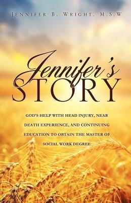 Jennifer's Story-God's Help with Head Injury, Near Death Experience, and Continuing Education to Obtain the Master of Social Work Degree by Wright, M. S. W. Jennifer B.