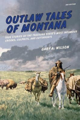 Outlaw Tales of Montana: True Stories Of The Treasure State's Most Infamous Crooks, Culprits, And Cutthroats, Third Edition by Wilson, Gary A.