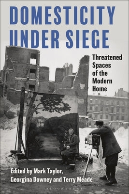 Domesticity Under Siege: Threatened Spaces of the Modern Home by Taylor, Mark