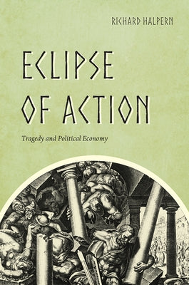 Eclipse of Action: Tragedy and Political Economy by Halpern, Richard