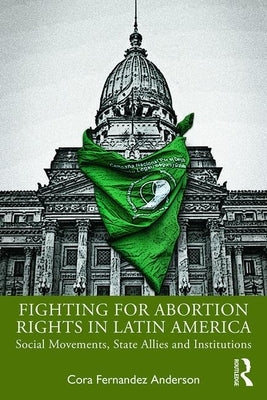 Fighting for Abortion Rights in Latin America: Social Movements, State Allies and Institutions by Fernández Anderson, Cora