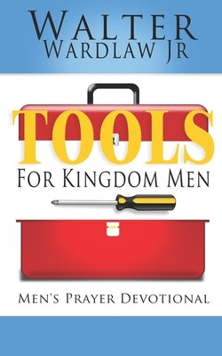 Tools for Kingdom Men: Men's Prayer Devotional by Wardlaw, Walter, Jr.