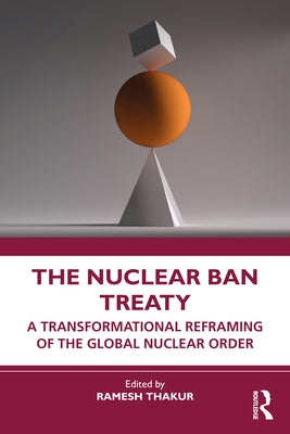 The Nuclear Ban Treaty: A Transformational Reframing of the Global Nuclear Order by Thakur, Ramesh