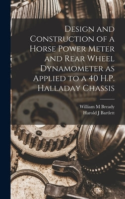 Design and Construction of a Horse Power Meter and Rear Wheel Dynamometer as Applied to a 40 H.P. Halladay Chassis by Bready, William M.