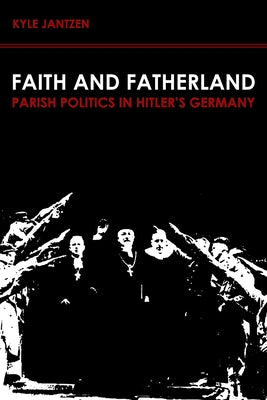 Faith and Fatherland: Parish Politics in Hitler's Germany by Jantzen, Kyle