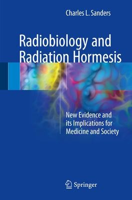 Radiobiology and Radiation Hormesis: New Evidence and Its Implications for Medicine and Society by Sanders, Charles L.
