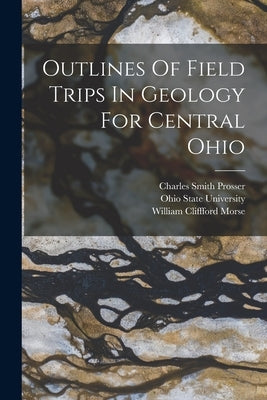 Outlines Of Field Trips In Geology For Central Ohio by Prosser, Charles Smith