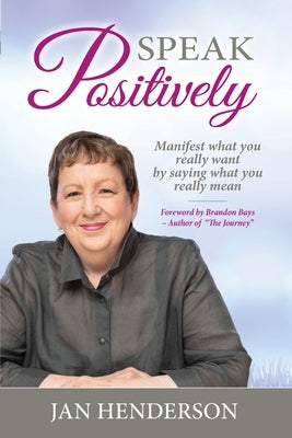 Speak Positively: Manifest What You Really Want by Saying What You Really Mean by Henderson, Jan