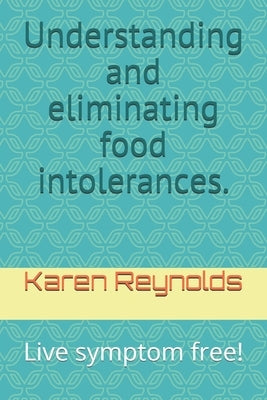 Understanding and eliminating food intolerances.: Live symptom free! by Reynolds, Karen