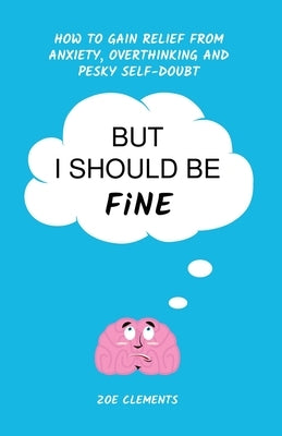 But I Should Be Fine: How to gain relief from anxiety, overthinking and pesky self-doubt by Clements, Zoe