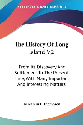 The History Of Long Island V2: From Its Discovery And Settlement To The Present Time, With Many Important And Interesting Matters by Thompson, Benjamin F.